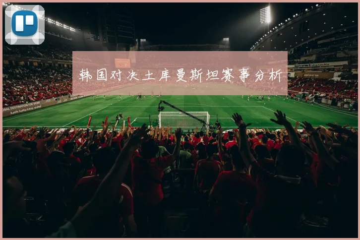 韩国对决土库曼斯坦赛事分析