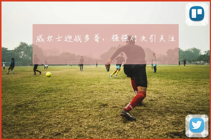 威尔士迎战多哥，强强对决引关注