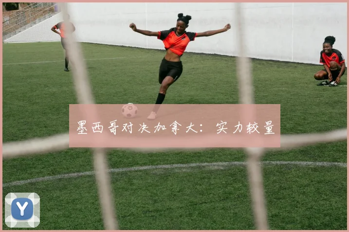 墨西哥对决加拿大：实力较量