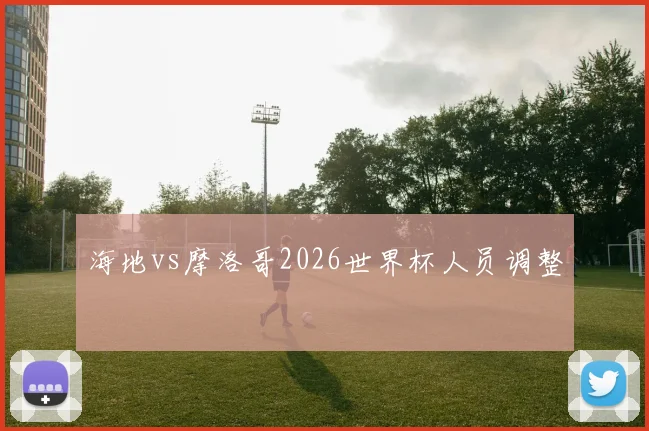 海地vs摩洛哥2026世界杯人员调整