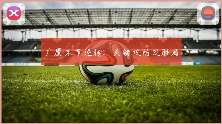 广厦末节逆转：关键攻防定胜局