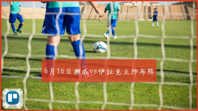 6月16日挪威vs伊拉克主帅布阵