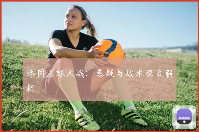 韩国点球大战：悬疑与战术深度解析