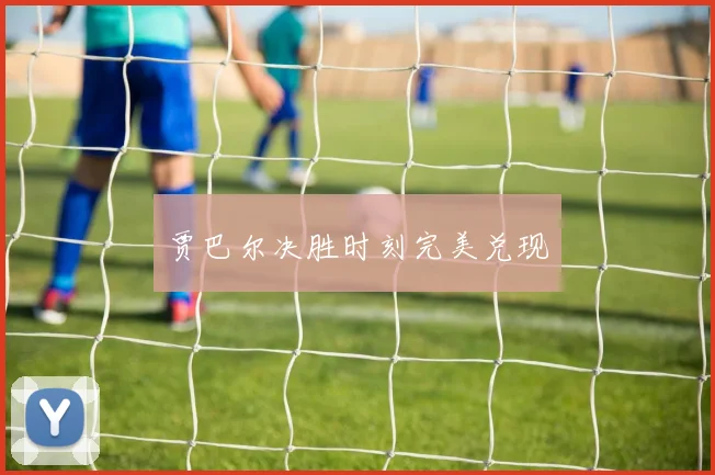 贾巴尔决胜时刻完美兑现