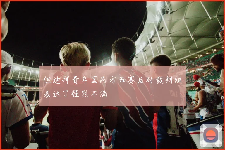 但迪拜青年国民方面赛后对裁判组表达了强烈不满