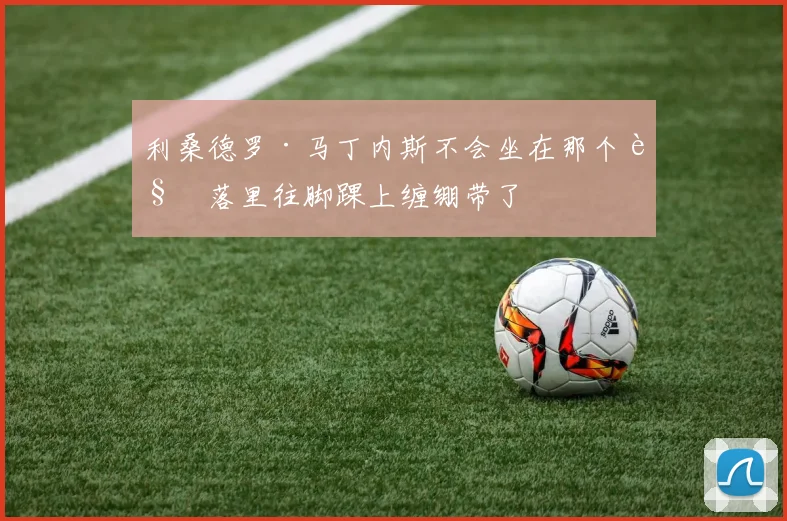 利桑德罗·马丁内斯不会坐在那个角落里往脚踝上缠绷带了