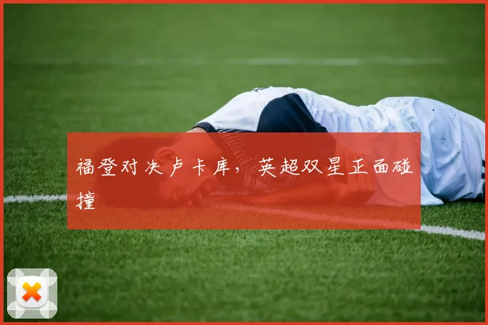 福登对决卢卡库，英超双星正面碰撞