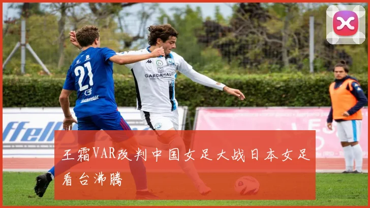 王霜VAR改判中国女足大战日本女足看台沸腾