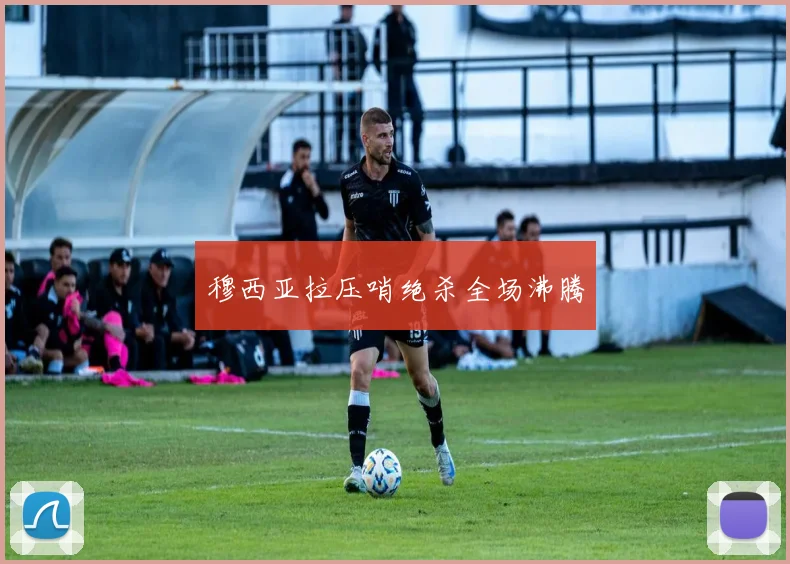 穆西亚拉压哨绝杀全场沸腾