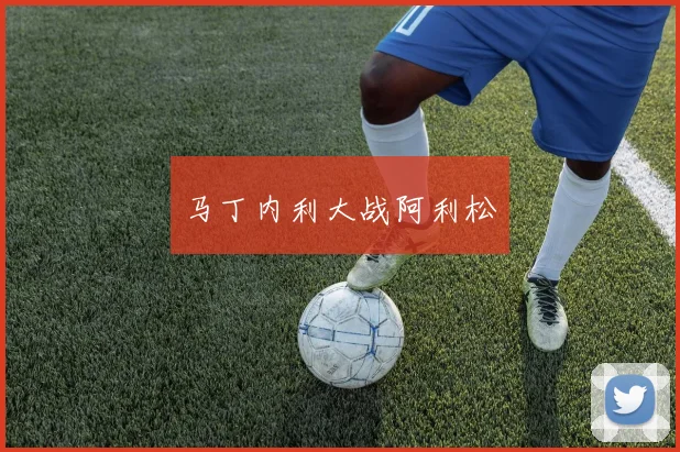 马丁内利大战阿利松