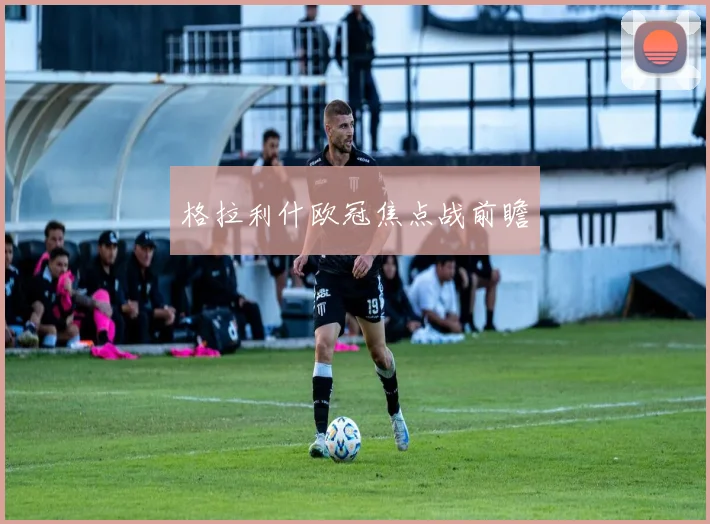 格拉利什欧冠焦点战前瞻