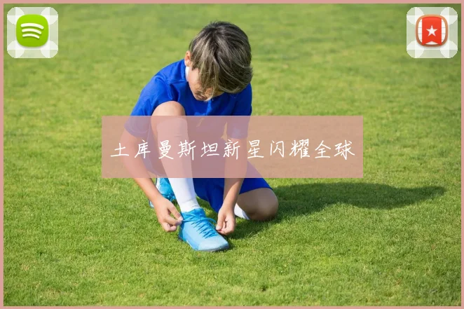 土库曼斯坦新星闪耀全球
