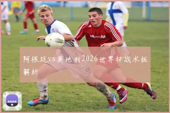 阿根廷vs奥地利2026世界杯战术板解析