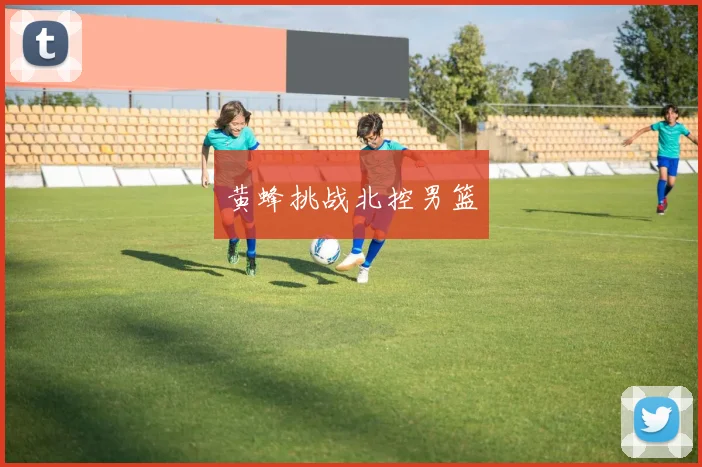 黄蜂挑战北控男篮