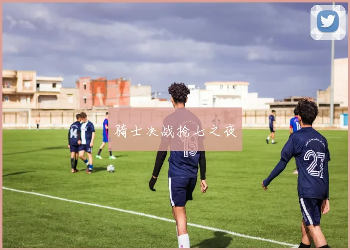 骑士决战抢七之夜