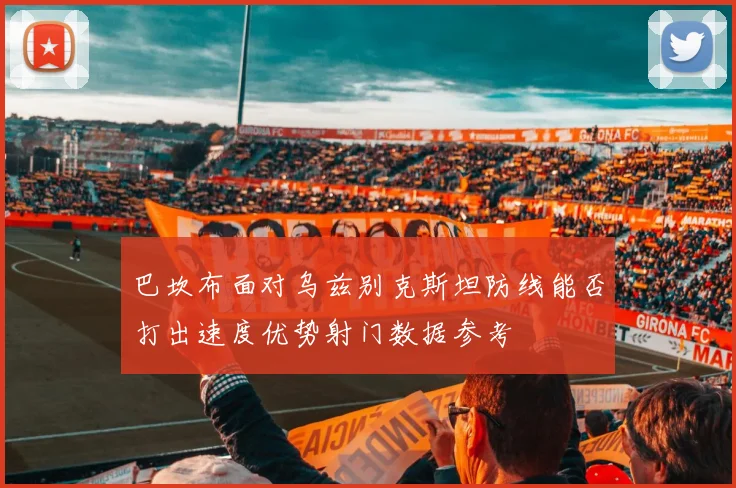 巴坎布面对乌兹别克斯坦防线能否打出速度优势射门数据参考