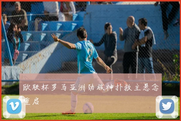 欧联杯罗马亚洲劲旅神扑救主悬念重启