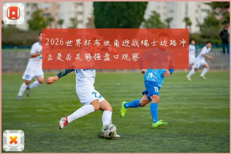 2026世界杯布坎南迎战瑞士边路冲击是否足够强盘口观察