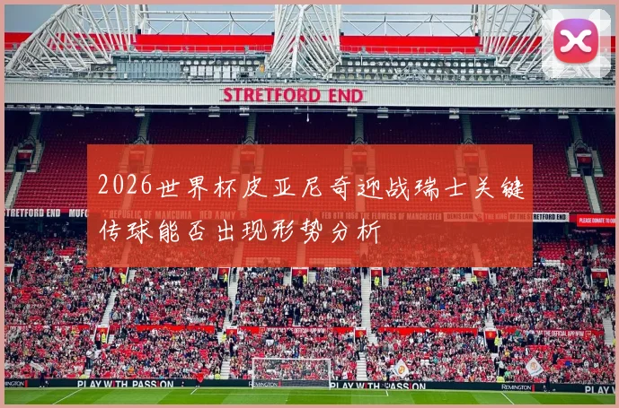 2026世界杯皮亚尼奇迎战瑞士关键传球能否出现形势分析