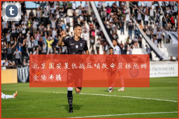 北京国安复仇战压哨改命贝林厄姆全场沸腾