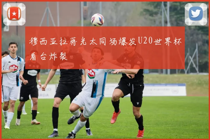 穆西亚拉蒋光太同场爆发U20世界杯看台炸裂