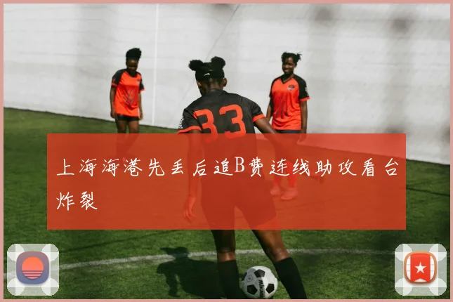 上海海港先丢后追B费连线助攻看台炸裂