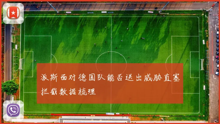派斯面对德国队能否送出威胁直塞拦截数据梳理