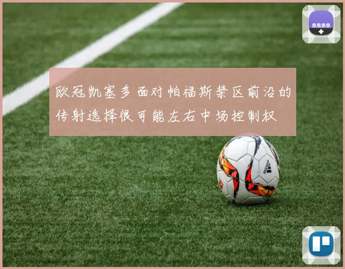 欧冠凯塞多面对帕福斯禁区前沿的传射选择很可能左右中场控制权