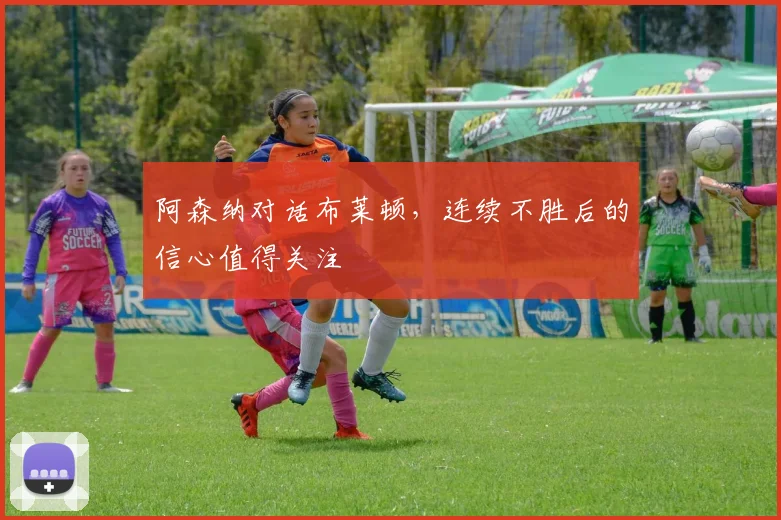 阿森纳对话布莱顿，连续不胜后的信心值得关注