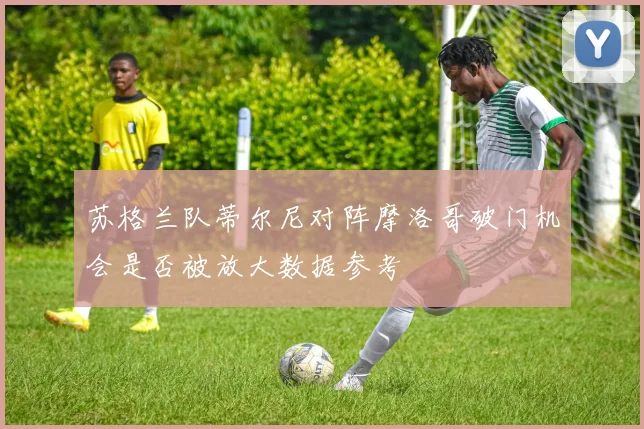 苏格兰队蒂尔尼对阵摩洛哥破门机会是否被放大数据参考