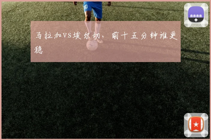 马拉加vs埃尔切，前十五分钟谁更稳