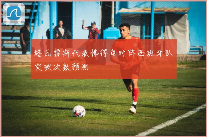 塔瓦雷斯代表佛得角对阵西班牙队突破次数预测