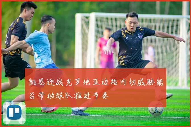 凯恩迎战克罗地亚边路内切威胁能否带动球队推进节奏
