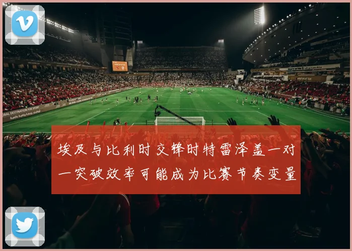 埃及与比利时交锋时特雷泽盖一对一突破效率可能成为比赛节奏变量