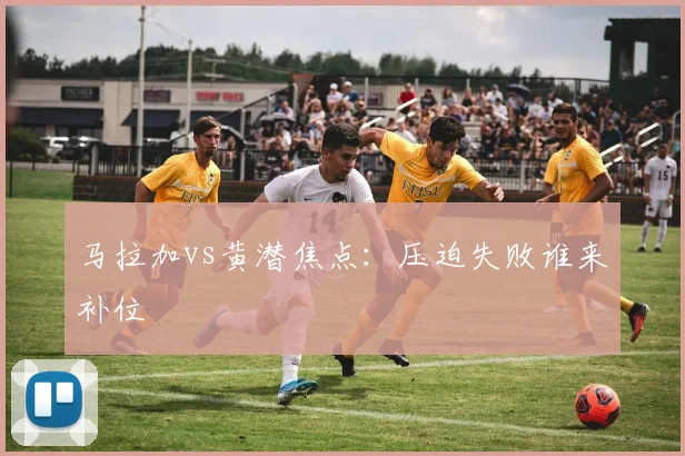 马拉加vs黄潜焦点：压迫失败谁来补位