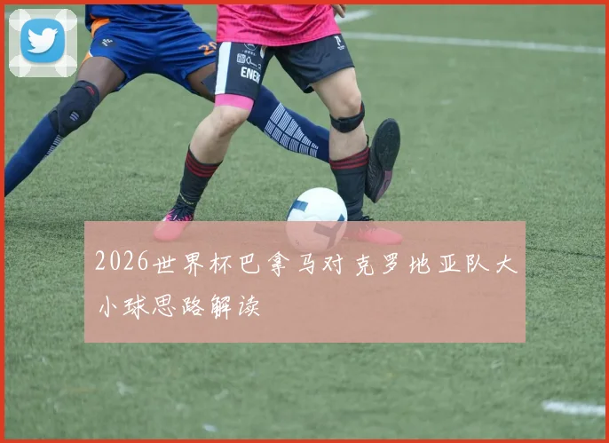2026世界杯巴拿马对克罗地亚队大小球思路解读