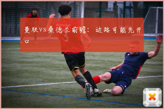 曼联vs桑德兰前瞻：边路可能先开口