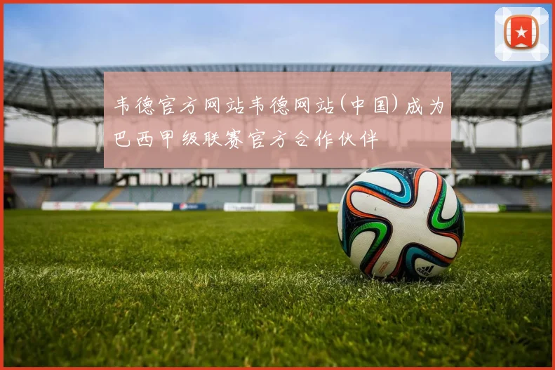 韦德官方网站韦德网站(中国)成为巴西甲级联赛官方合作伙伴