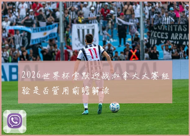 2026世界杯索默迎战加拿大大赛经验是否管用前瞻解读
