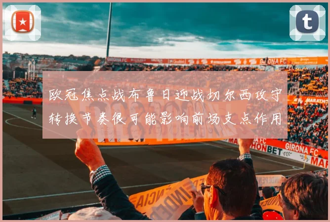 欧冠焦点战布鲁日迎战切尔西攻守转换节奏很可能影响前场支点作用