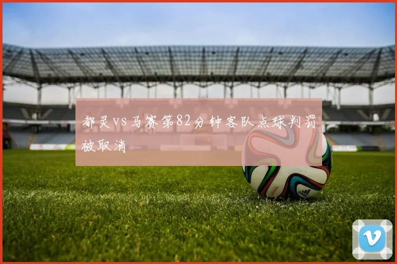都灵vs马赛第82分钟客队点球判罚被取消