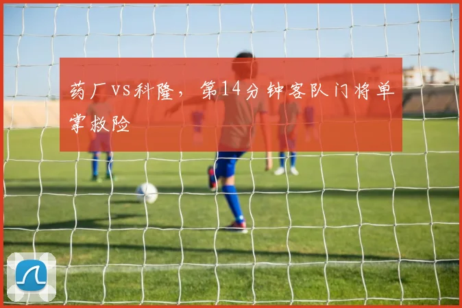 药厂vs科隆，第14分钟客队门将单掌救险