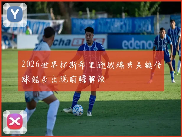 2026世界杯斯希里迎战瑞典关键传球能否出现前瞻解读