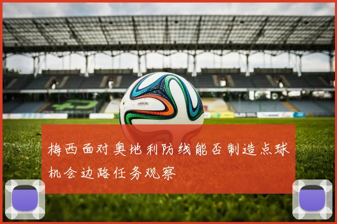 梅西面对奥地利防线能否制造点球机会边路任务观察