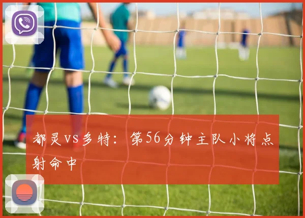 都灵vs多特：第56分钟主队小将点射命中