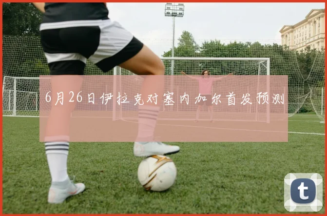 6月26日伊拉克对塞内加尔首发预测