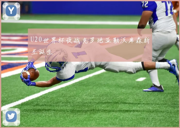 U20世界杯夜战克罗地亚勒沃库森新王诞生
