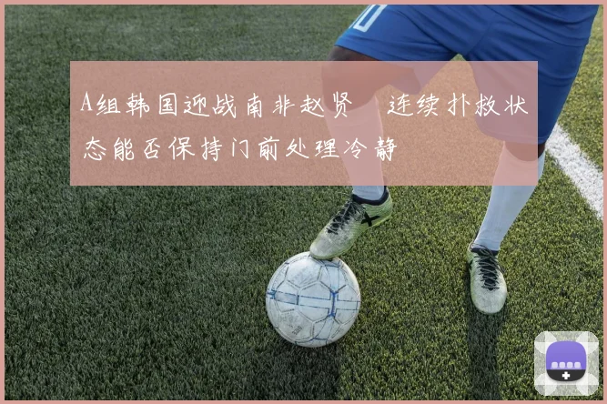 A组韩国迎战南非赵贤祐连续扑救状态能否保持门前处理冷静