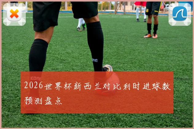 2026世界杯新西兰对比利时进球数预测盘点