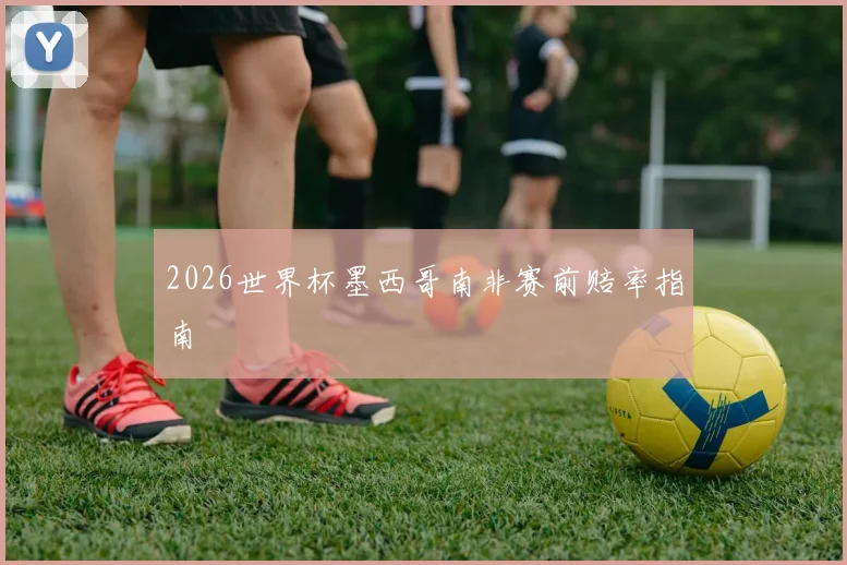 2026世界杯墨西哥南非赛前赔率指南